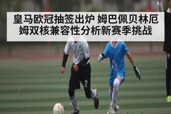 皇马欧冠抽签出炉 姆巴佩贝林厄姆双核兼容性分析新赛季挑战 - bsports